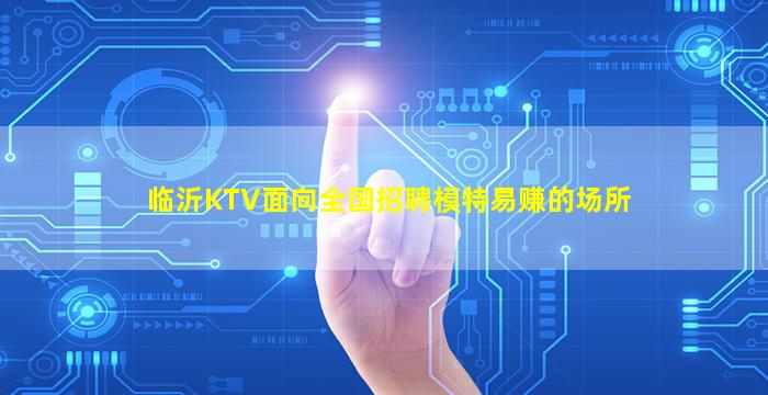 临沂KTV面向全国招聘模特易赚的场所